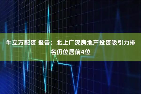 牛立方配资 报告:北上广深房地产投资吸引力排名仍位居前4位
