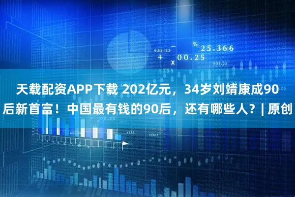 天载配资APP下载 202亿元，34岁刘靖康成90后新首富！中国最有钱的90后，还有哪些人？| 原创