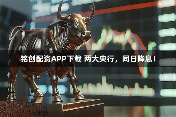 铭创配资APP下载 两大央行,同日降息!