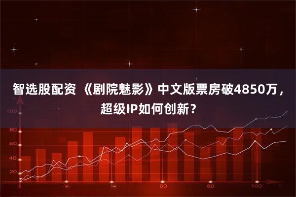 智选股配资 《剧院魅影》中文版票房破4850万，超级IP如何创新？