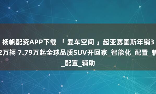杨帆配资APP下载 「 爱车空间 」起亚赛图斯年销31.2万辆 7.79万起全球品质SUV开回家_智能化_配置_辅助