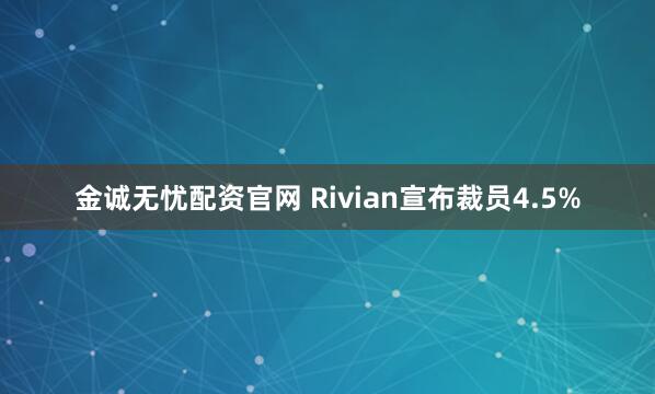 金诚无忧配资官网 Rivian宣布裁员4.5%