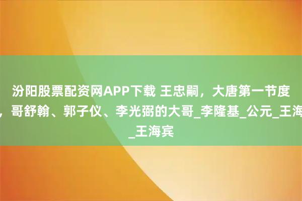 汾阳股票配资网APP下载 王忠嗣，大唐第一节度使，哥舒翰、郭子仪、李光弼的大哥_李隆基_公元_王海宾