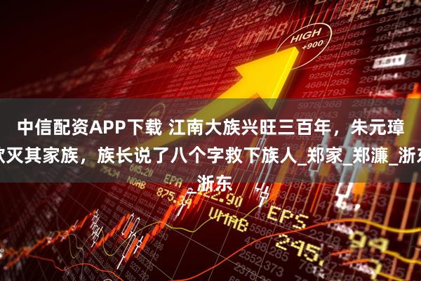 中信配资APP下载 江南大族兴旺三百年，朱元璋欲灭其家族，族长说了八个字救下族人_郑家_郑濂_浙东