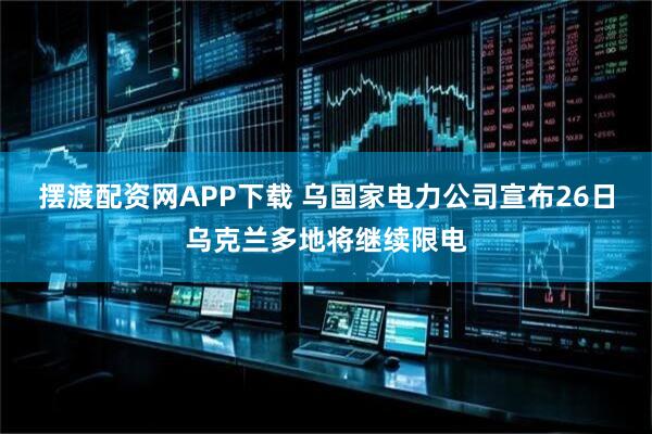 摆渡配资网APP下载 乌国家电力公司宣布26日乌克兰多地将继续限电
