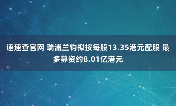 速速查官网 瑞浦兰钧拟按每股13.35港元配股 最多募资约8.01亿港元