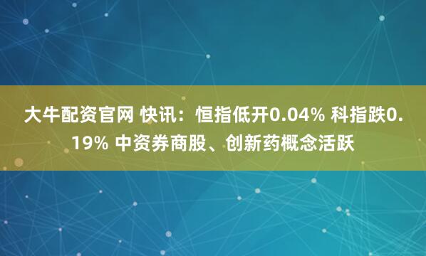 大牛配资官网 快讯：恒指低开0.04% 科指跌0.19% 中资券商股、创新药概念活跃