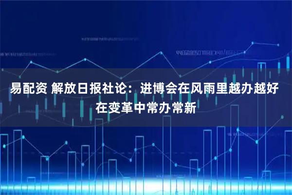 易配资 解放日报社论：进博会在风雨里越办越好 在变革中常办常新