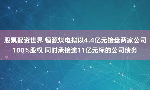 股票配资世界 恒源煤电拟以4.4亿元接盘两家公司100%股权 同时承接逾11亿元标的公司债务