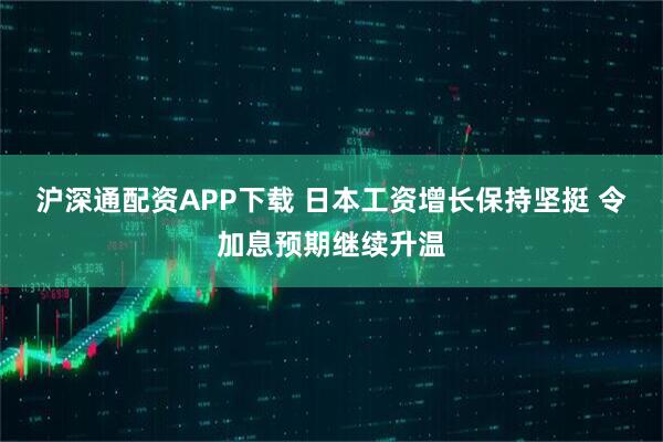 沪深通配资APP下载 日本工资增长保持坚挺 令加息预期继续升温