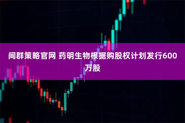 间群策略官网 药明生物根据购股权计划发行600万股