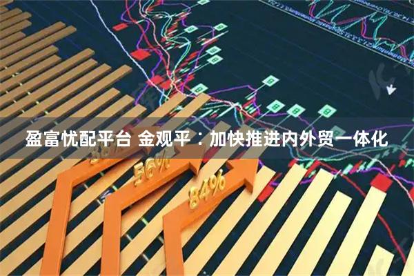 盈富忧配平台 金观平∶加快推进内外贸一体化