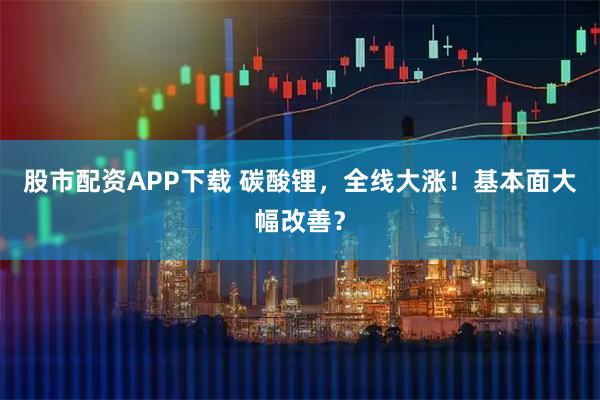 股市配资APP下载 碳酸锂，全线大涨！基本面大幅改善？