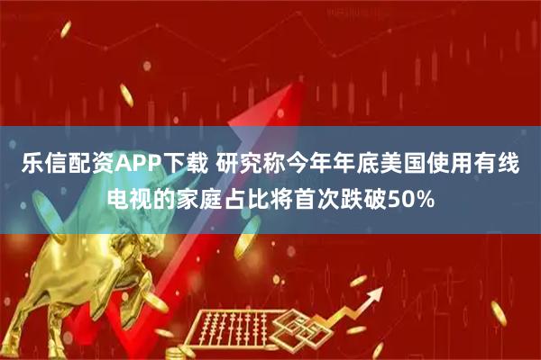 乐信配资APP下载 研究称今年年底美国使用有线电视的家庭占比将首次跌破50%
