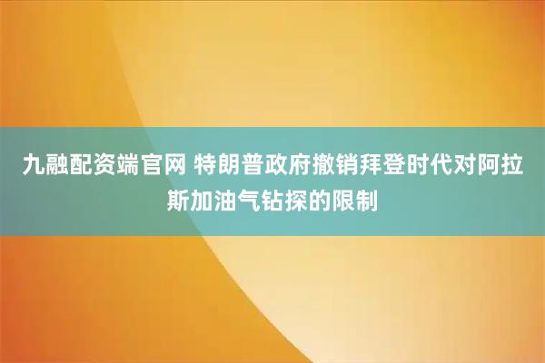九融配资端官网 特朗普政府撤销拜登时代对阿拉斯加油气钻探的限制