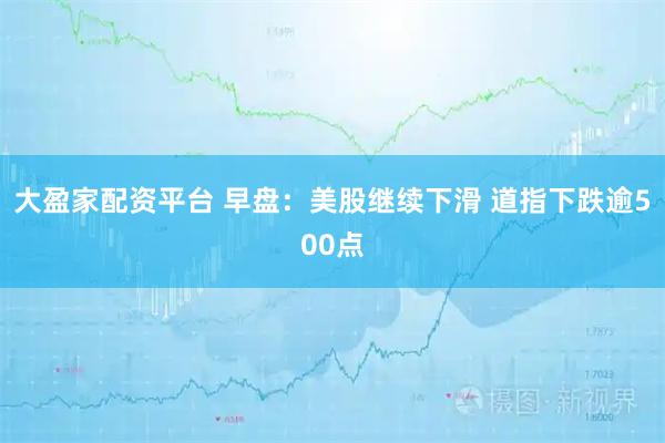 大盈家配资平台 早盘：美股继续下滑 道指下跌逾500点