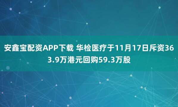 安鑫宝配资APP下载 华检医疗于11月17日斥资363.9万港元回购59.3万股