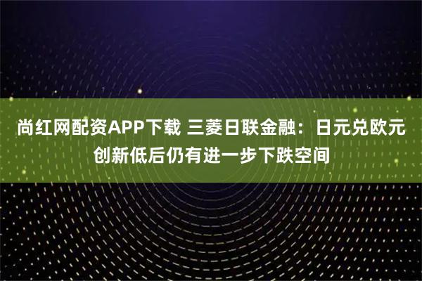 尚红网配资APP下载 三菱日联金融：日元兑欧元创新低后仍有进一步下跌空间