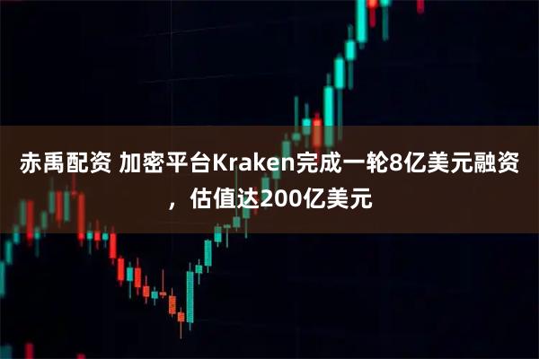 赤禹配资 加密平台Kraken完成一轮8亿美元融资，估值达200亿美元