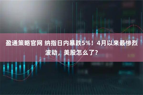 盈通策略官网 纳指日内暴跌5%！4月以来最惨烈波动，美股怎么了？