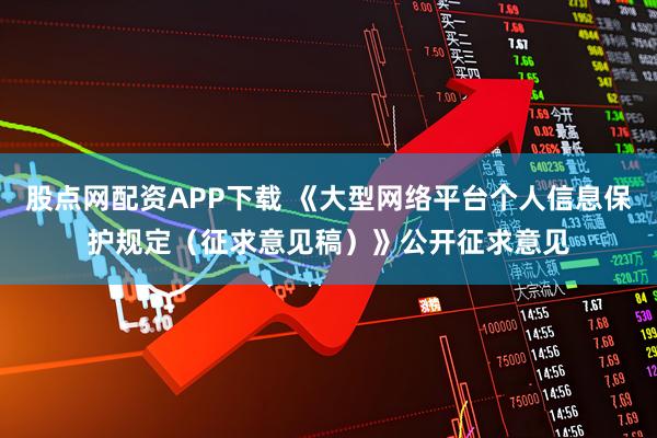 股点网配资APP下载 《大型网络平台个人信息保护规定（征求意见稿）》公开征求意见
