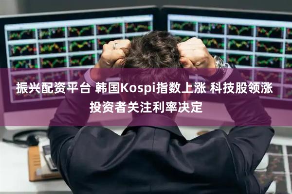 振兴配资平台 韩国Kospi指数上涨 科技股领涨 投资者关注利率决定