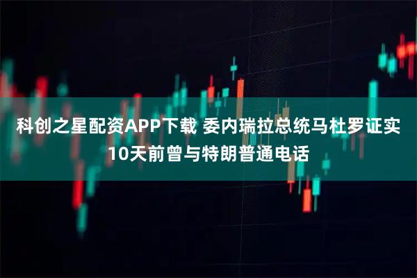 科创之星配资APP下载 委内瑞拉总统马杜罗证实10天前曾与特朗普通电话