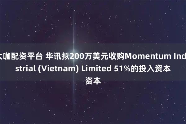 大咖配资平台 华讯拟200万美元收购Momentum Industrial (Vietnam) Limited 51%的投入资本