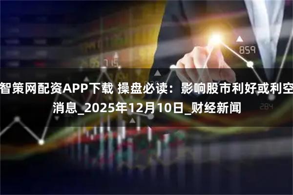 智策网配资APP下载 操盘必读:影响股市利好或利空消息_2025年12月10日_财经新闻