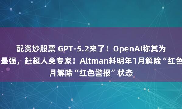 配资炒股票 GPT-5.2来了!OpenAI称其为智能体编码最强,赶超人类专家!Altman料明年1月解除“红色警报”状态