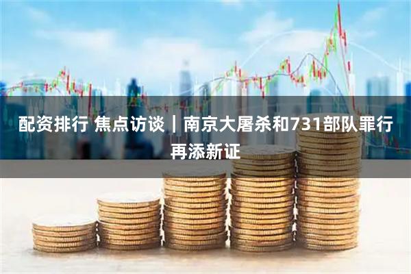 配资排行 焦点访谈|南京大屠杀和731部队罪行再添新证