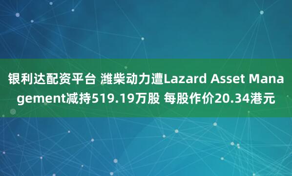 银利达配资平台 潍柴动力遭Lazard Asset Management减持519.19万股 每股作价20.34港元