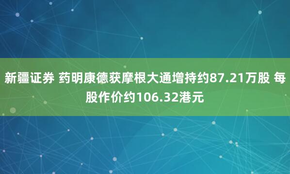 新疆证券 药明康德获摩根大通增持约87.21万股 每股作价约106.32港元