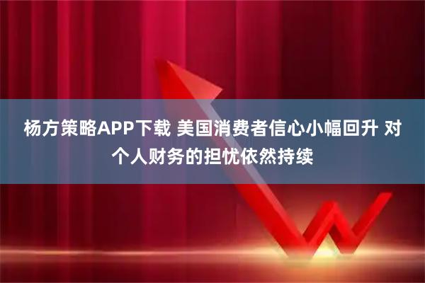 杨方策略APP下载 美国消费者信心小幅回升 对个人财务的担忧依然持续