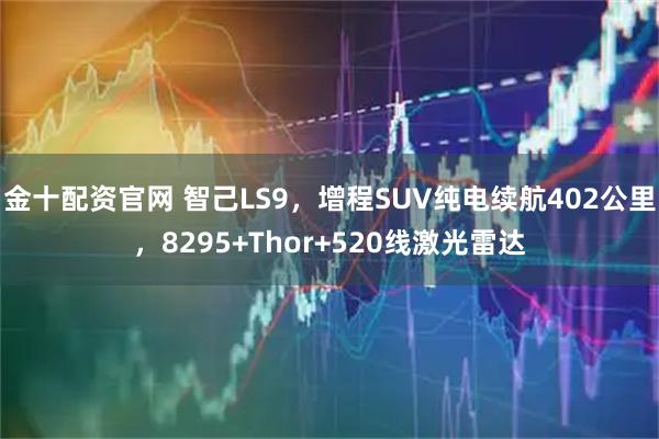 金十配资官网 智己LS9，增程SUV纯电续航402公里，8295+Thor+520线激光雷达