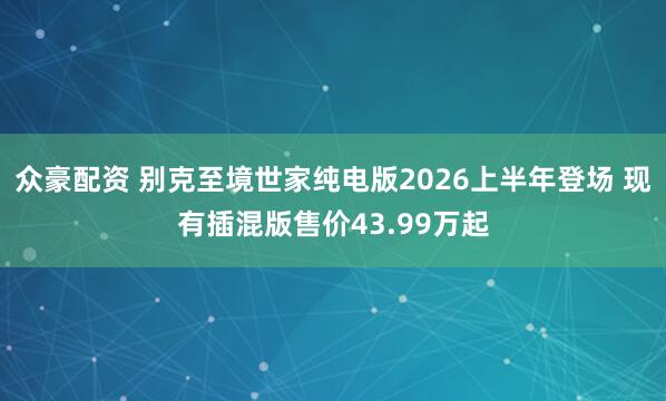 众豪配资 别克至境世家纯电版2026上半年登场 现有插混版售价43.99万起