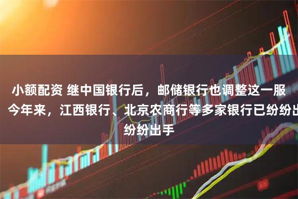 小额配资 继中国银行后，邮储银行也调整这一服务！今年来，江西银行、北京农商行等多家银行已纷纷出手