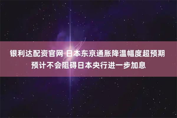 银利达配资官网 日本东京通胀降温幅度超预期 预计不会阻碍日本央行进一步加息