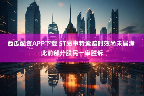 西瓜配资APP下载 ST易事特索赔时效尚未届满 此前部分股民一审胜诉