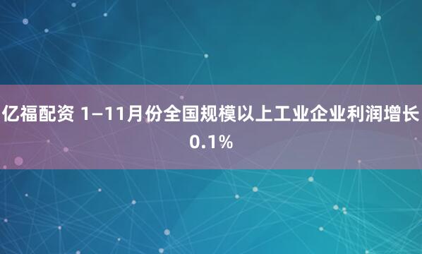 亿福配资 1—11月份全国规模以上工业企业利润增长0.1%