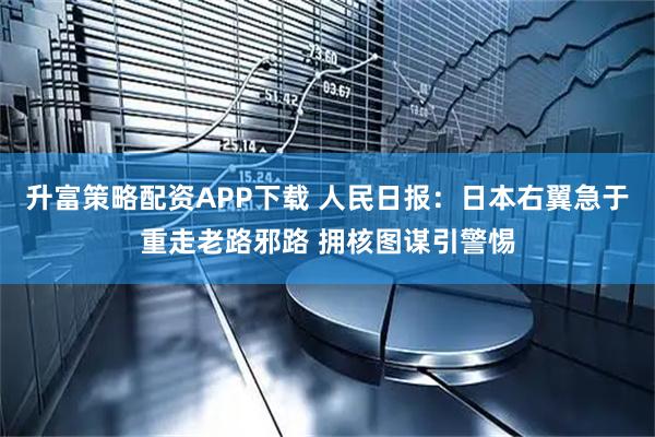 升富策略配资APP下载 人民日报：日本右翼急于重走老路邪路 拥核图谋引警惕