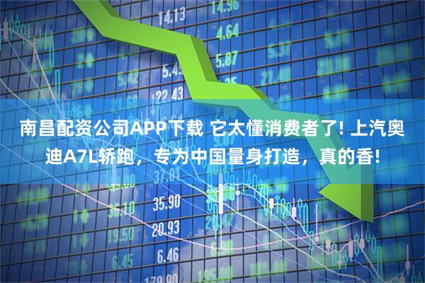 南昌配资公司APP下载 它太懂消费者了! 上汽奥迪A7L轿跑，专为中国量身打造，真的香!