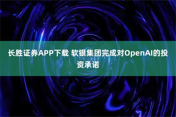 长胜证券APP下载 软银集团完成对OpenAI的投资承诺