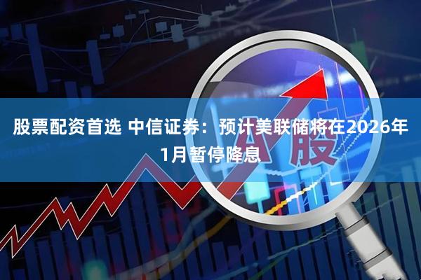 股票配资首选 中信证券：预计美联储将在2026年1月暂停降息
