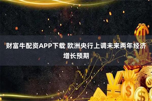 财富牛配资APP下载 欧洲央行上调未来两年经济增长预期