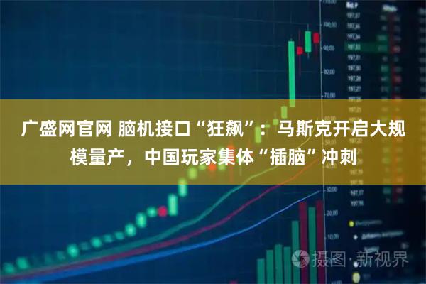 广盛网官网 脑机接口“狂飙”：马斯克开启大规模量产，中国玩家集体“插脑”冲刺