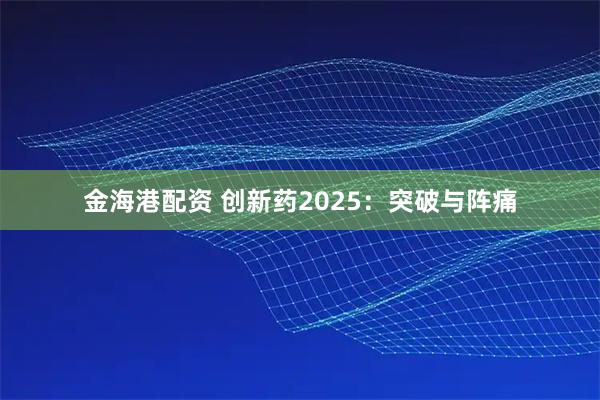 金海港配资 创新药2025：突破与阵痛