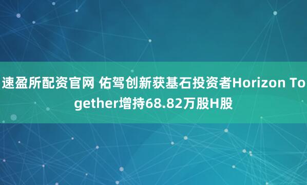 速盈所配资官网 佑驾创新获基石投资者Horizon Together增持68.82万股H股