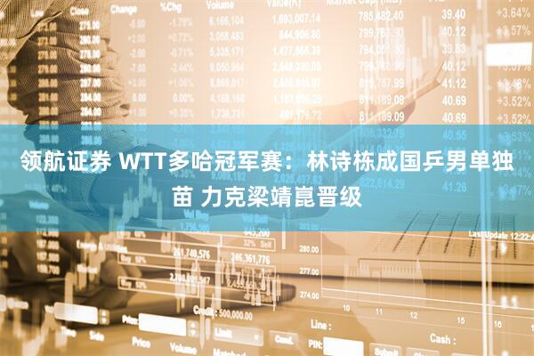 领航证券 WTT多哈冠军赛：林诗栋成国乒男单独苗 力克梁靖崑晋级