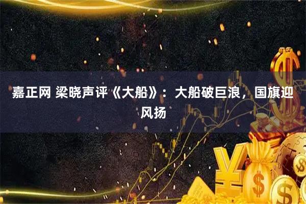 嘉正网 梁晓声评《大船》：大船破巨浪，国旗迎风扬